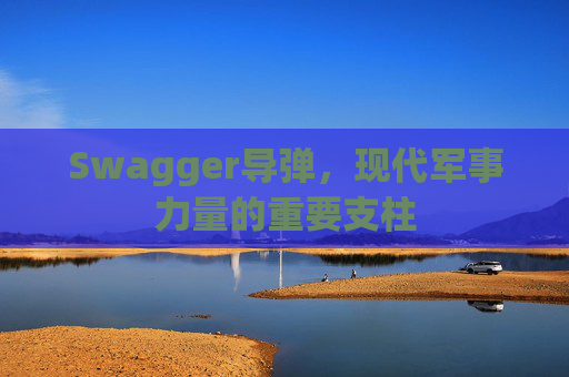 Swagger导弹，现代军事力量的重要支柱