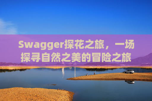 Swagger探花之旅，一场探寻自然之美的冒险之旅